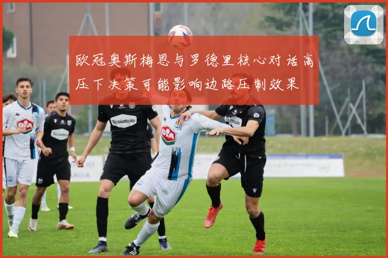 欧冠奥斯梅恩与罗德里核心对话高压下决策可能影响边路压制效果