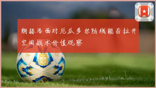 朗赫洛面对厄瓜多尔防线能否拉开空间战术价值观察