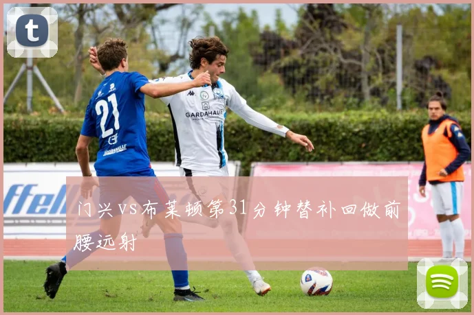 门兴vs布莱顿第31分钟替补回做前腰远射