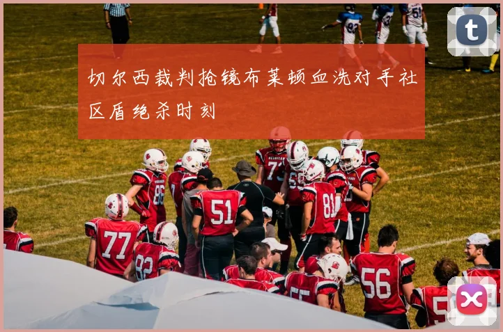 切尔西裁判抢镜布莱顿血洗对手社区盾绝杀时刻