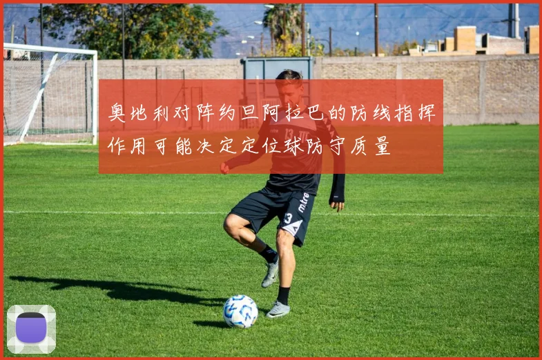 奥地利对阵约旦阿拉巴的防线指挥作用可能决定定位球防守质量