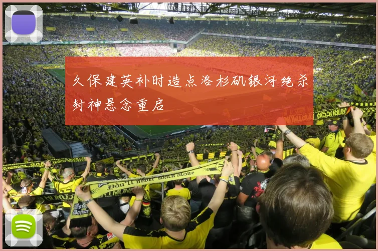 久保建英补时造点洛杉矶银河绝杀封神悬念重启