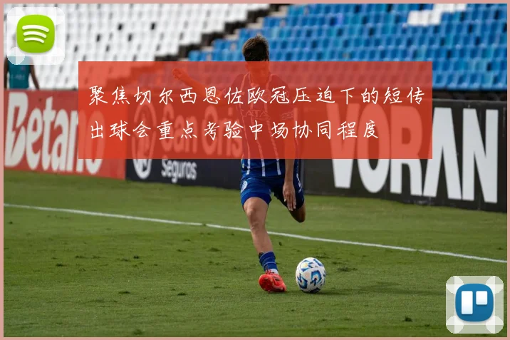 聚焦切尔西恩佐欧冠压迫下的短传出球会重点考验中场协同程度