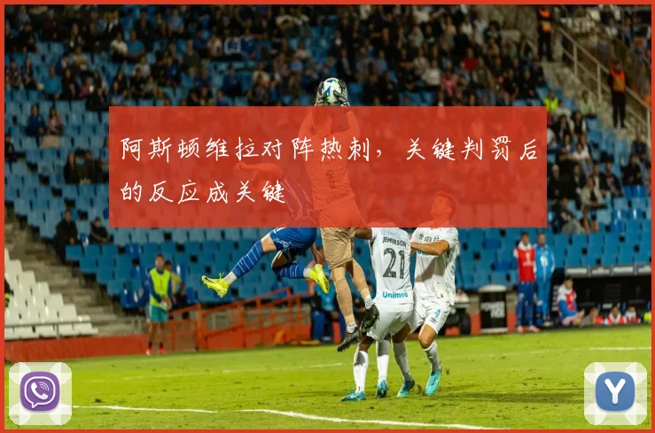 阿斯顿维拉对阵热刺，关键判罚后的反应成关键