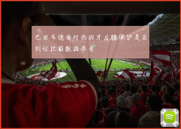 巴尔韦德面对西班牙后腰保护是否到位拦截数据参考
