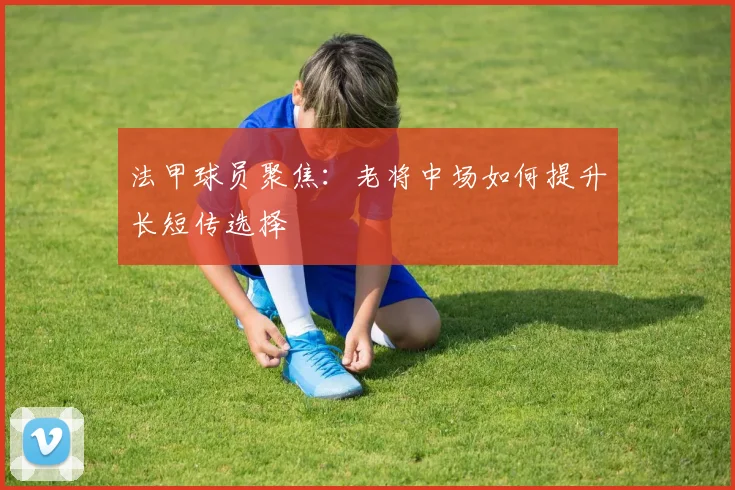 法甲球员聚焦:老将中场如何提升长短传选择