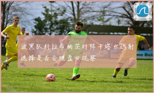 波黑队科拉希纳茨对阵卡塔尔远射选择是否合理盘口观察