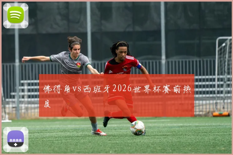 佛得角vs西班牙2026世界杯赛前热度