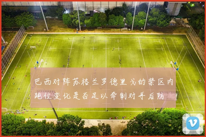 巴西对阵苏格兰罗德里戈的禁区内跑位变化是否足以牵制对手后防