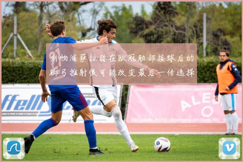 利物浦萨拉赫在欧冠肋部接球后的脚弓推射很可能改变最后一传选择