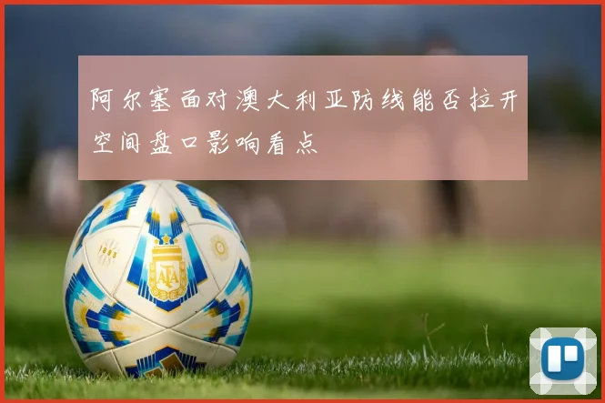 阿尔塞面对澳大利亚防线能否拉开空间盘口影响看点