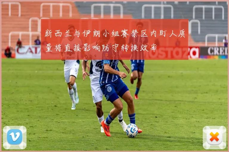 新西兰与伊朗小组赛禁区内盯人质量将直接影响防守转换效率