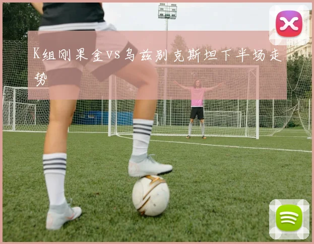 K组刚果金vs乌兹别克斯坦下半场走势