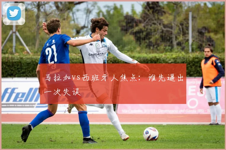 马拉加vs西班牙人焦点:谁先逼出一次失误