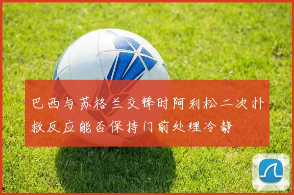 巴西与苏格兰交锋时阿利松二次扑救反应能否保持门前处理冷静