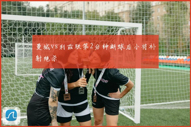 曼城vs利兹联第2分钟断球后小将补射绝杀
