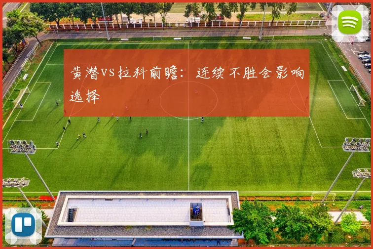 黄潜vs拉科前瞻:连续不胜会影响选择