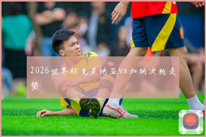 2026世界杯克罗地亚vs加纳次轮走势