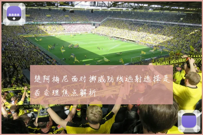 楚阿梅尼面对挪威防线远射选择是否合理焦点解析