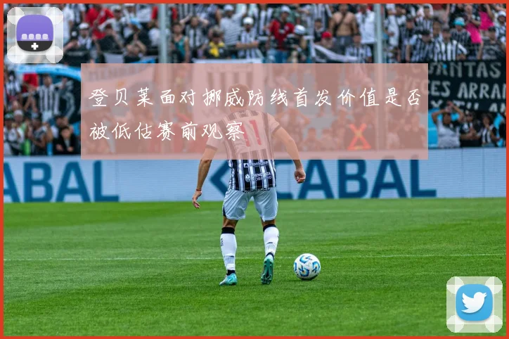 登贝莱面对挪威防线首发价值是否被低估赛前观察