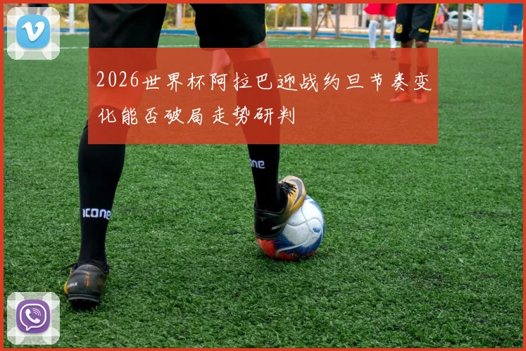 2026世界杯阿拉巴迎战约旦节奏变化能否破局走势研判