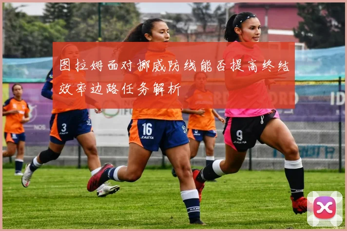 图拉姆面对挪威防线能否提高终结效率边路任务解析
